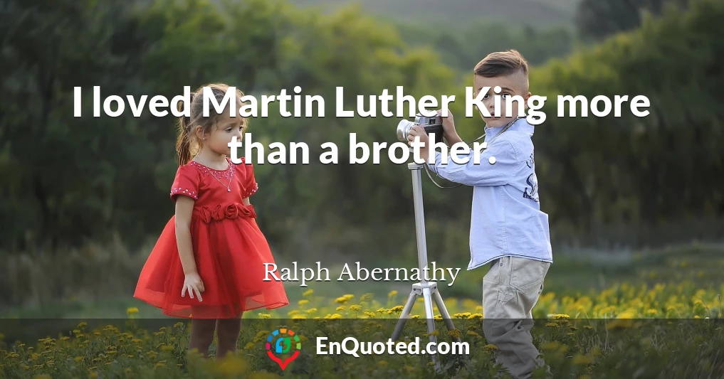 I loved Martin Luther King more than a brother.
