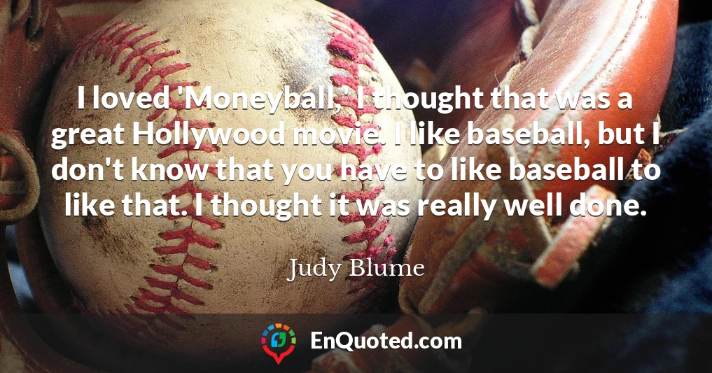 I loved 'Moneyball,' I thought that was a great Hollywood movie. I like baseball, but I don't know that you have to like baseball to like that. I thought it was really well done.