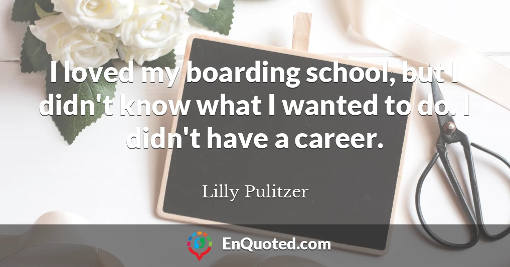 I loved my boarding school, but I didn't know what I wanted to do. I didn't have a career.