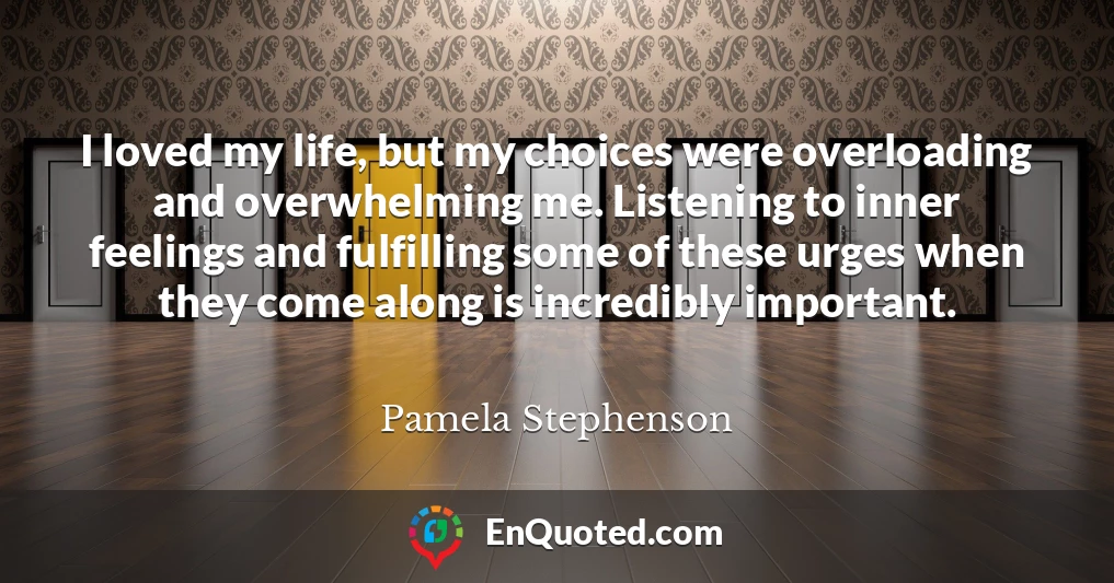 I loved my life, but my choices were overloading and overwhelming me. Listening to inner feelings and fulfilling some of these urges when they come along is incredibly important.