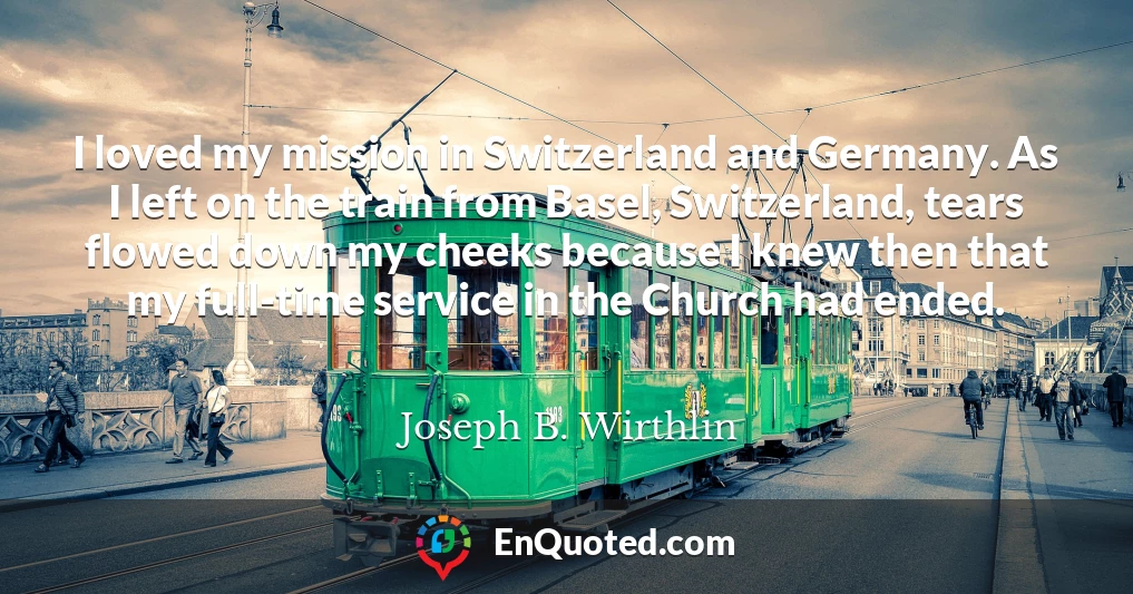 I loved my mission in Switzerland and Germany. As I left on the train from Basel, Switzerland, tears flowed down my cheeks because I knew then that my full-time service in the Church had ended.