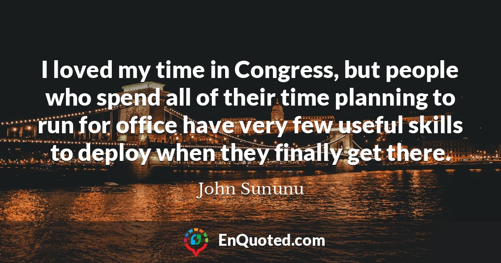I loved my time in Congress, but people who spend all of their time planning to run for office have very few useful skills to deploy when they finally get there.