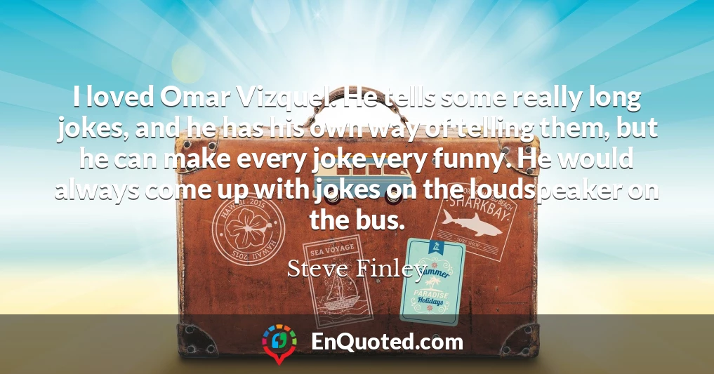 I loved Omar Vizquel. He tells some really long jokes, and he has his own way of telling them, but he can make every joke very funny. He would always come up with jokes on the loudspeaker on the bus.