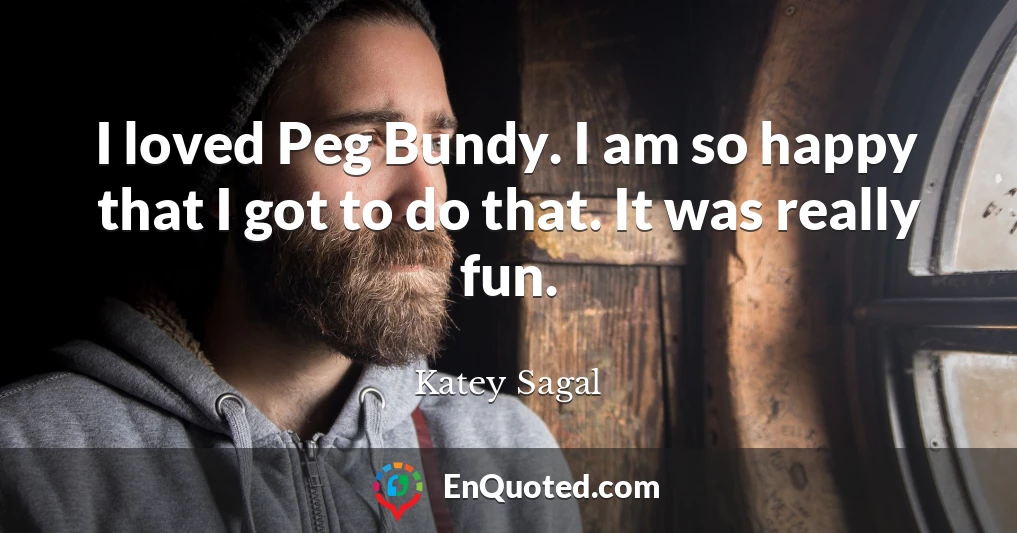 I loved Peg Bundy. I am so happy that I got to do that. It was really fun.