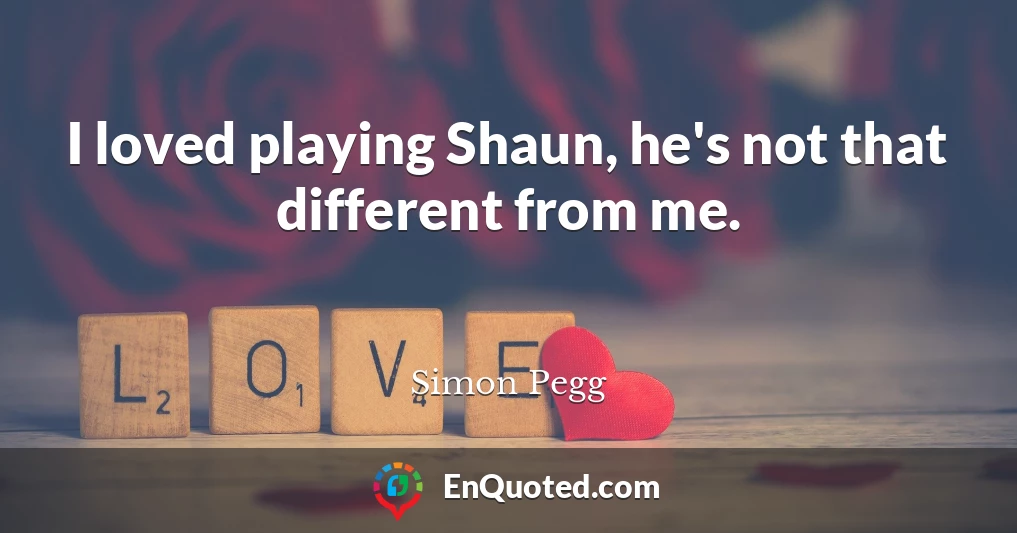 I loved playing Shaun, he's not that different from me.