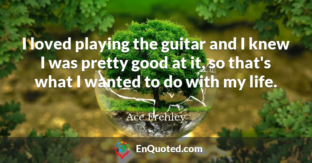 I loved playing the guitar and I knew I was pretty good at it, so that's what I wanted to do with my life.