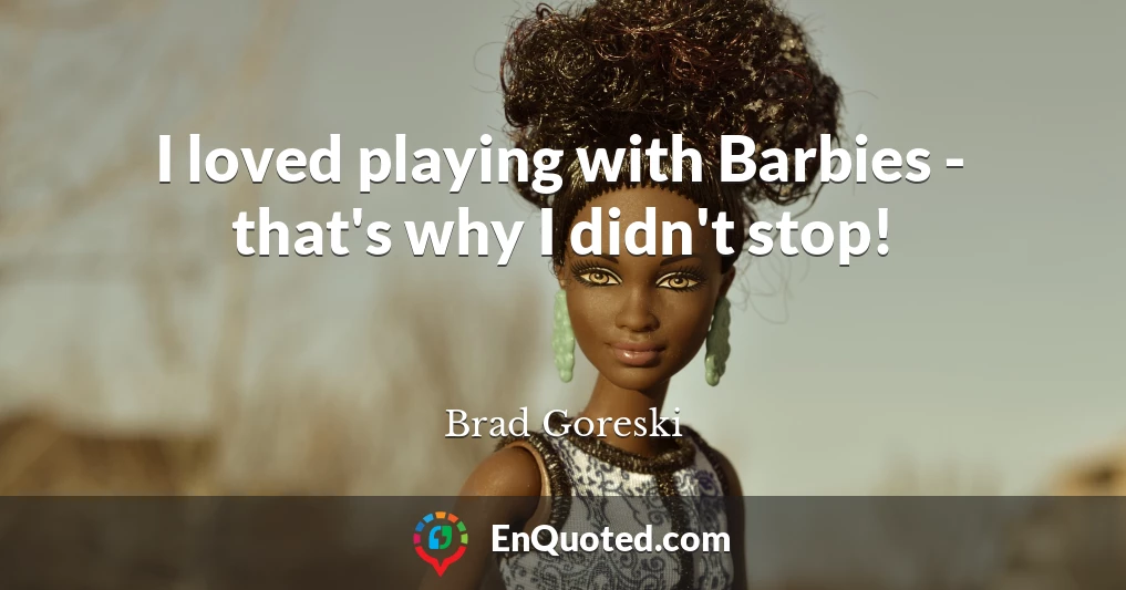 I loved playing with Barbies - that's why I didn't stop!