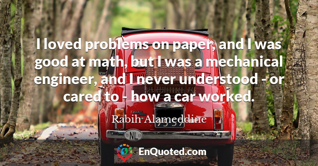 I loved problems on paper, and I was good at math, but I was a mechanical engineer, and I never understood - or cared to - how a car worked.