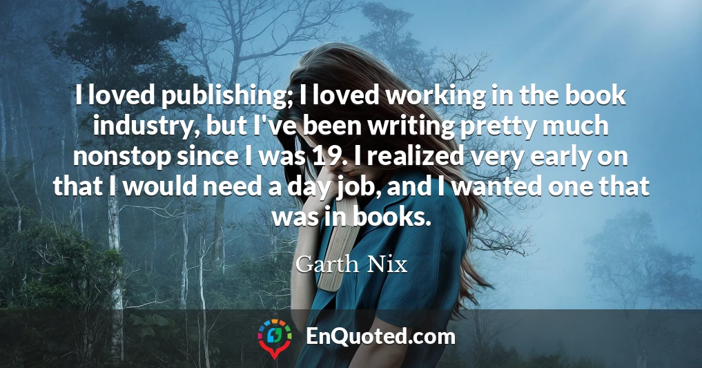 I loved publishing; I loved working in the book industry, but I've been writing pretty much nonstop since I was 19. I realized very early on that I would need a day job, and I wanted one that was in books.