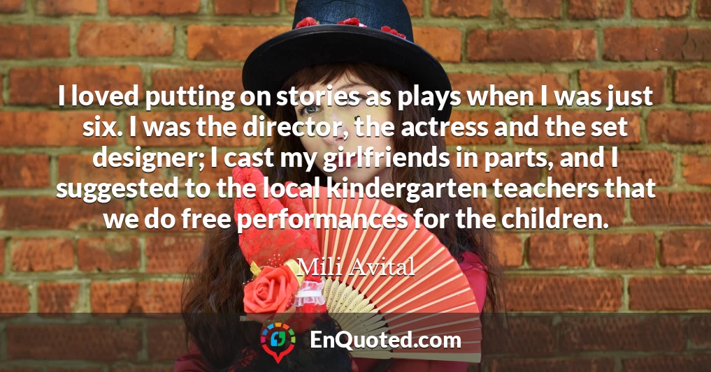 I loved putting on stories as plays when I was just six. I was the director, the actress and the set designer; I cast my girlfriends in parts, and I suggested to the local kindergarten teachers that we do free performances for the children.
