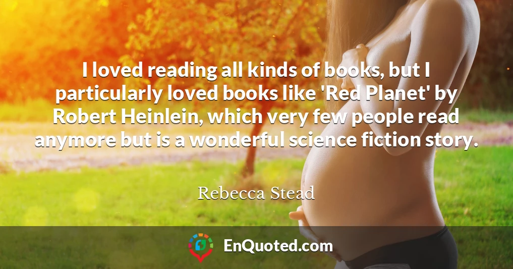 I loved reading all kinds of books, but I particularly loved books like 'Red Planet' by Robert Heinlein, which very few people read anymore but is a wonderful science fiction story.