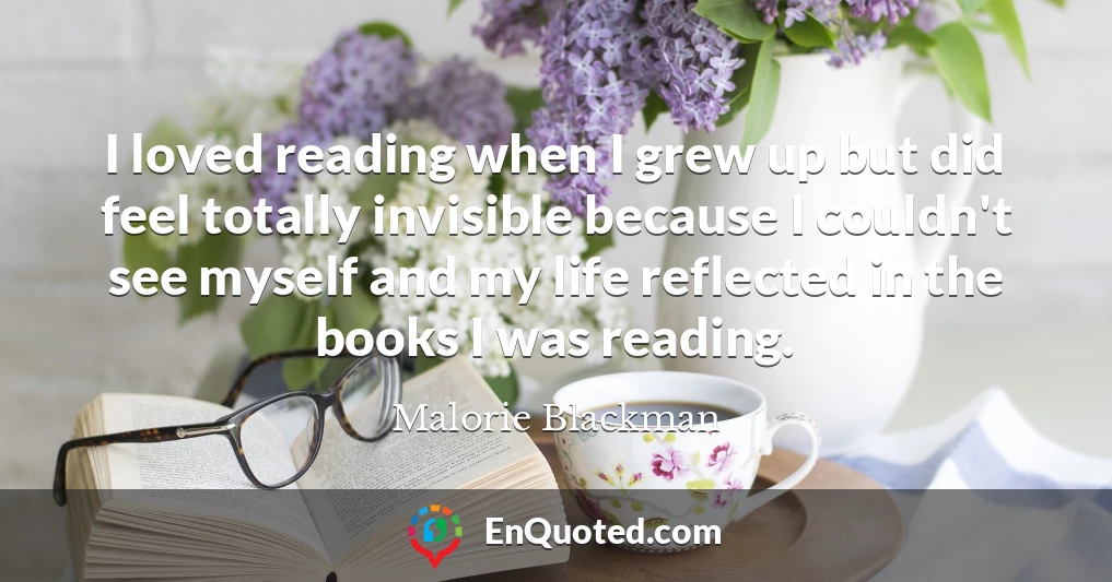 I loved reading when I grew up but did feel totally invisible because I couldn't see myself and my life reflected in the books I was reading.