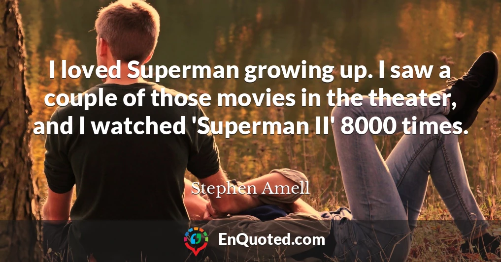 I loved Superman growing up. I saw a couple of those movies in the theater, and I watched 'Superman II' 8000 times.
