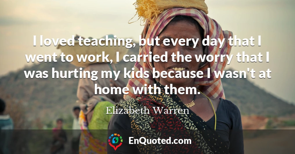 I loved teaching, but every day that I went to work, I carried the worry that I was hurting my kids because I wasn't at home with them.