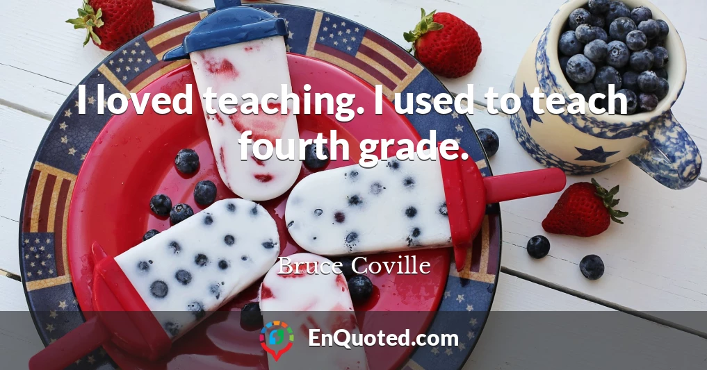 I loved teaching. I used to teach fourth grade.