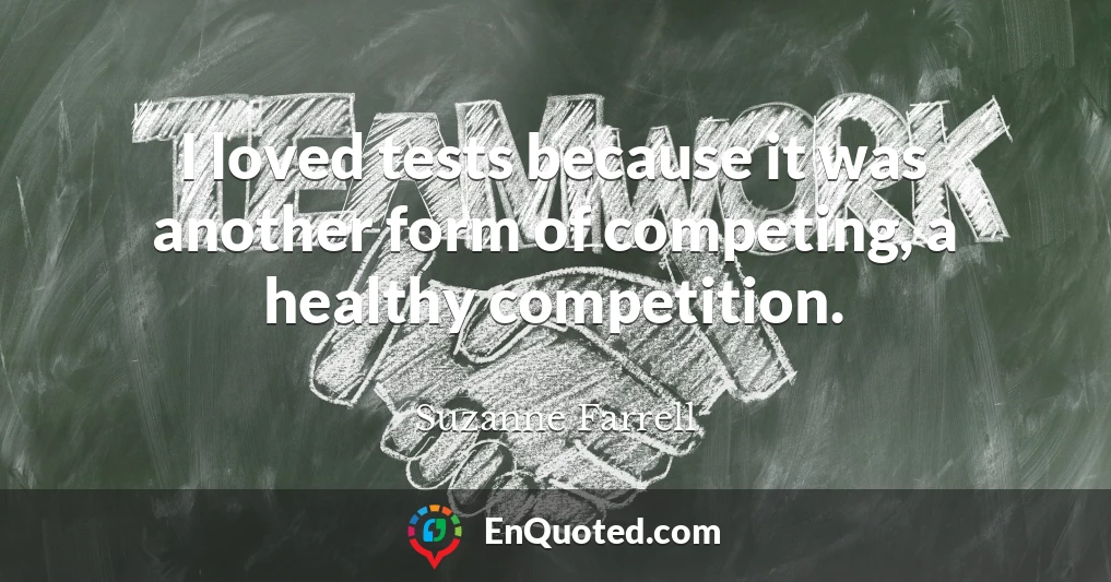 I loved tests because it was another form of competing, a healthy competition.