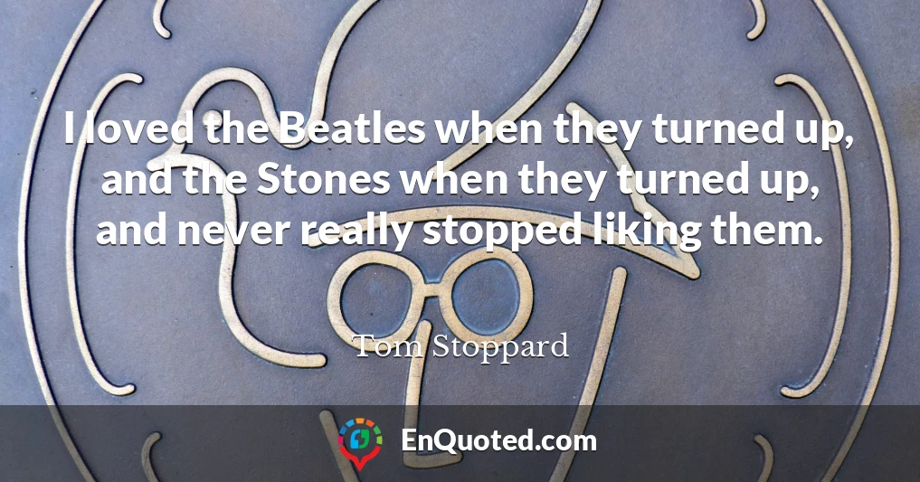 I loved the Beatles when they turned up, and the Stones when they turned up, and never really stopped liking them.