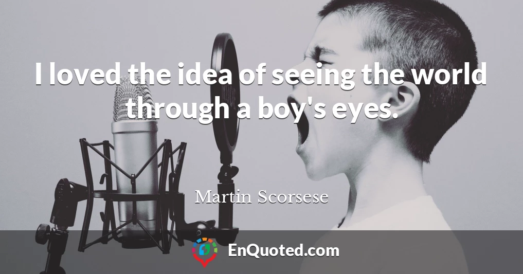 I loved the idea of seeing the world through a boy's eyes.