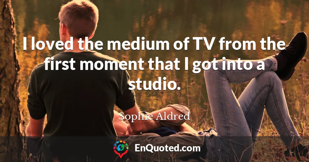 I loved the medium of TV from the first moment that I got into a studio.