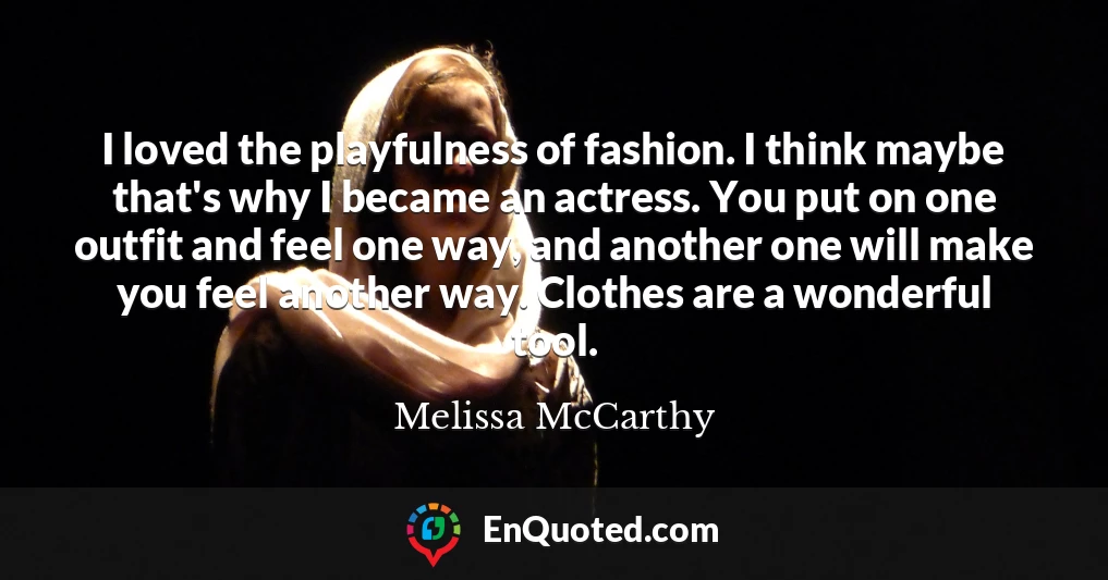 I loved the playfulness of fashion. I think maybe that's why I became an actress. You put on one outfit and feel one way, and another one will make you feel another way. Clothes are a wonderful tool.