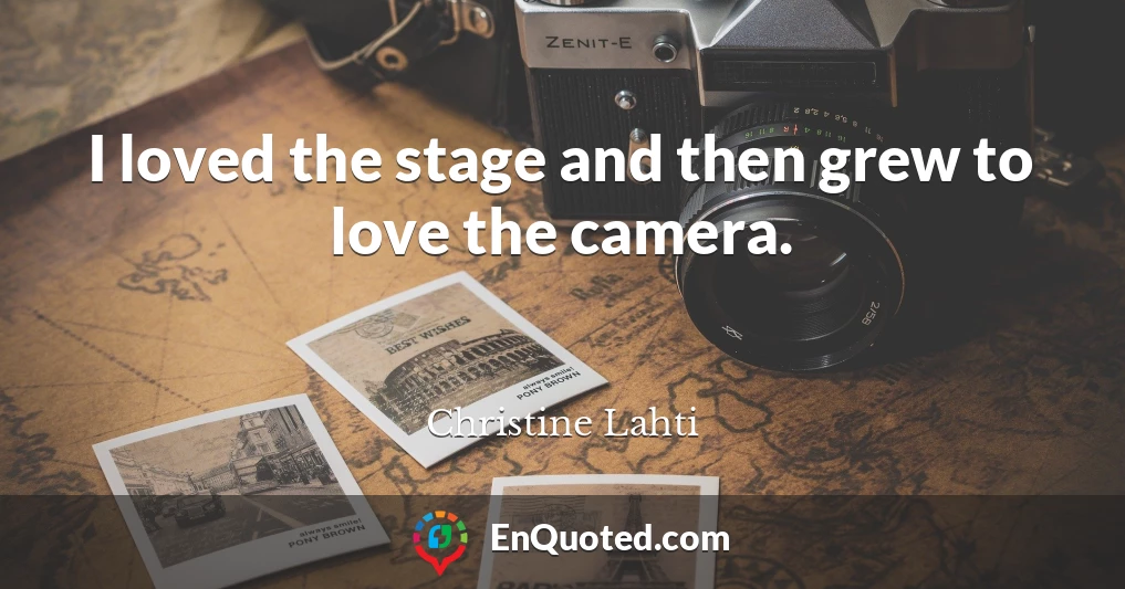 I loved the stage and then grew to love the camera.