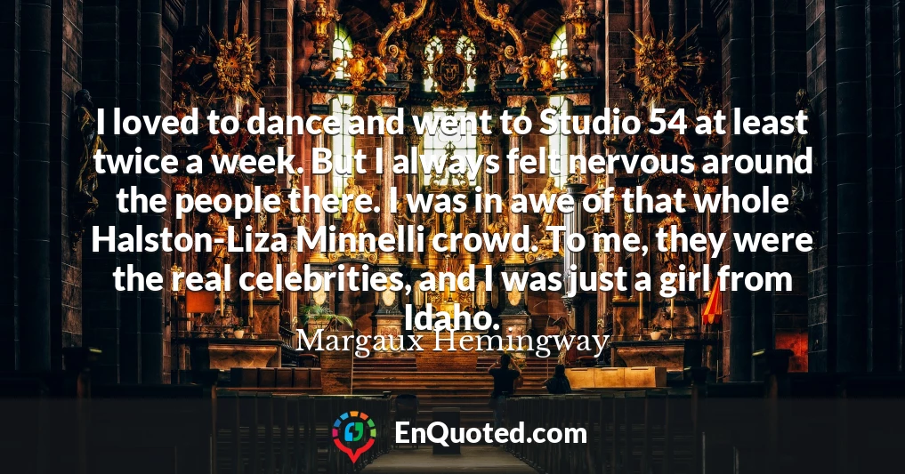 I loved to dance and went to Studio 54 at least twice a week. But I always felt nervous around the people there. I was in awe of that whole Halston-Liza Minnelli crowd. To me, they were the real celebrities, and I was just a girl from Idaho.