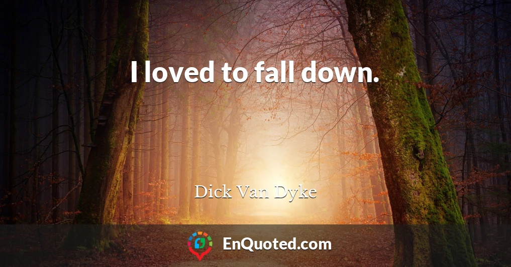 I loved to fall down.
