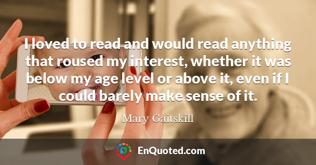 I loved to read and would read anything that roused my interest, whether it was below my age level or above it, even if I could barely make sense of it.