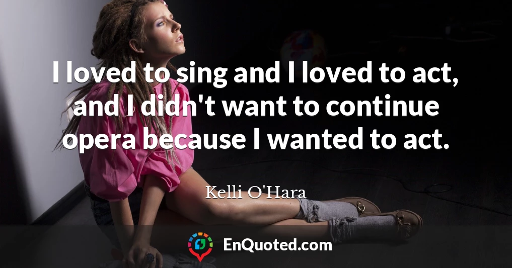 I loved to sing and I loved to act, and I didn't want to continue opera because I wanted to act.