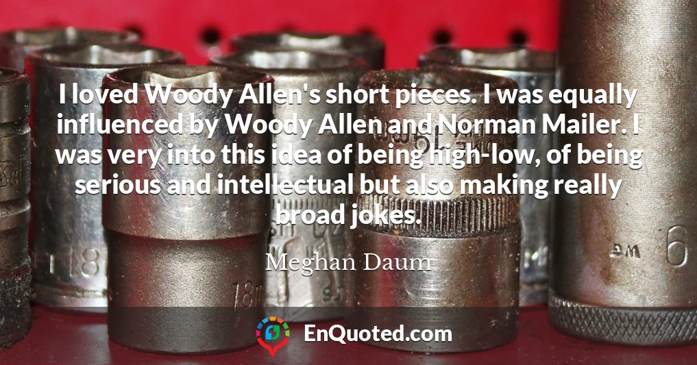 I loved Woody Allen's short pieces. I was equally influenced by Woody Allen and Norman Mailer. I was very into this idea of being high-low, of being serious and intellectual but also making really broad jokes.