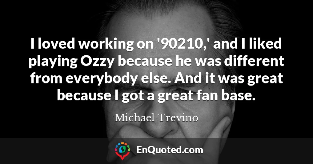 I loved working on '90210,' and I liked playing Ozzy because he was different from everybody else. And it was great because I got a great fan base.