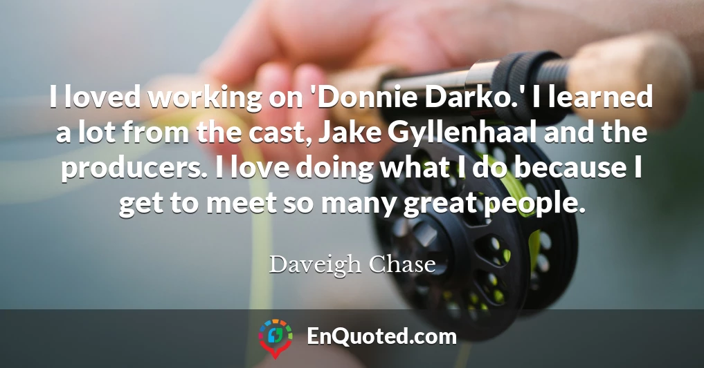I loved working on 'Donnie Darko.' I learned a lot from the cast, Jake Gyllenhaal and the producers. I love doing what I do because I get to meet so many great people.