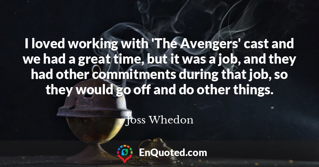 I loved working with 'The Avengers' cast and we had a great time, but it was a job, and they had other commitments during that job, so they would go off and do other things.