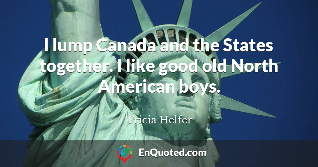 I lump Canada and the States together. I like good old North American boys.