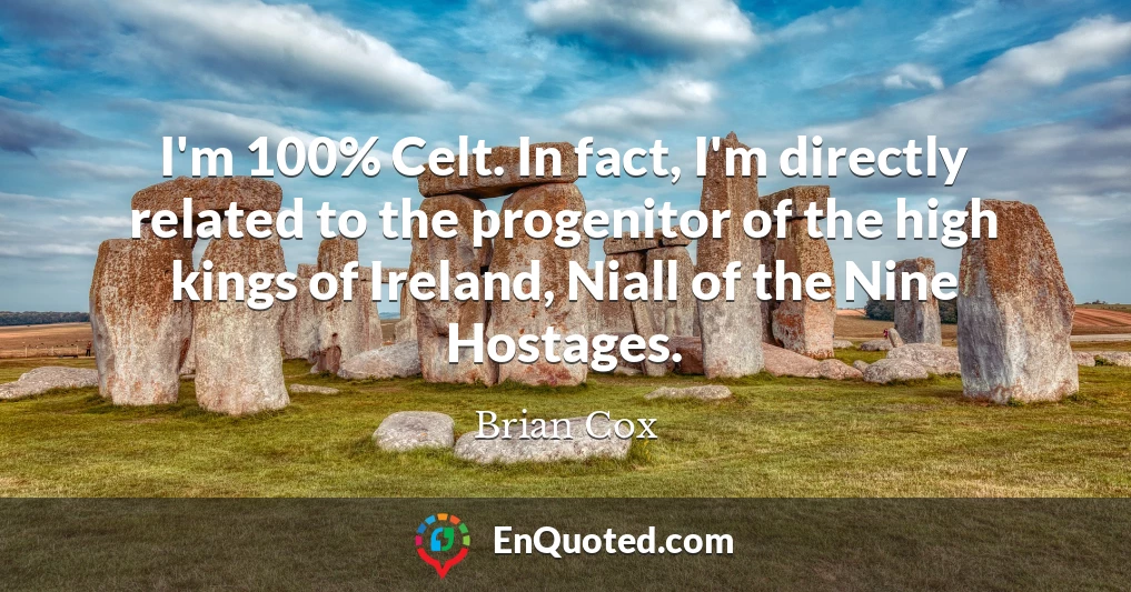 I'm 100% Celt. In fact, I'm directly related to the progenitor of the high kings of Ireland, Niall of the Nine Hostages.