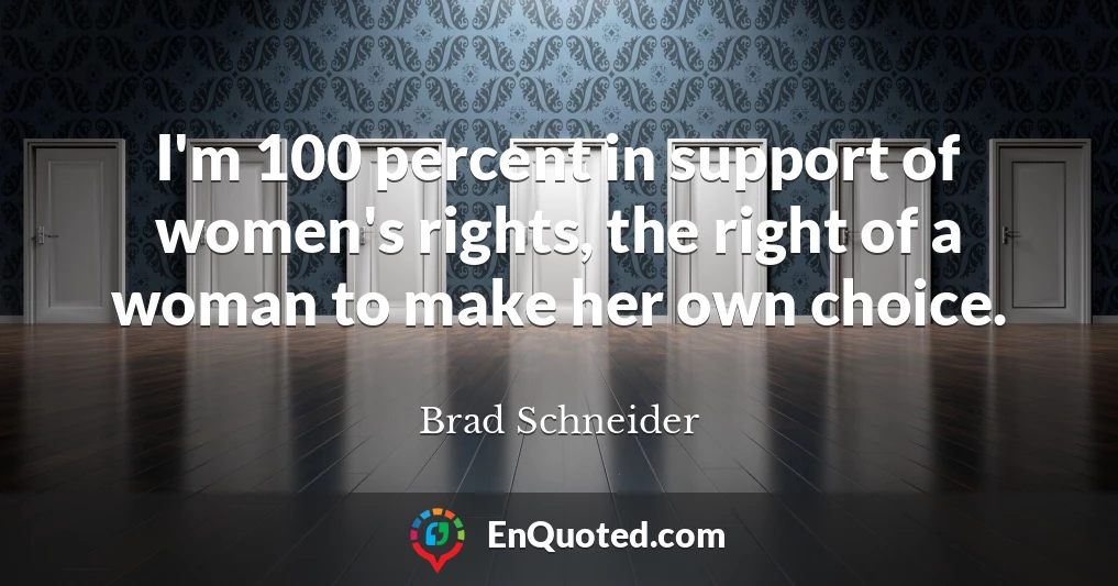 I'm 100 percent in support of women's rights, the right of a woman to make her own choice.
