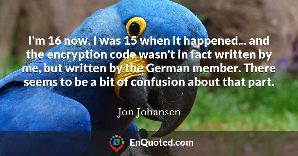 I'm 16 now, I was 15 when it happened... and the encryption code wasn't in fact written by me, but written by the German member. There seems to be a bit of confusion about that part.