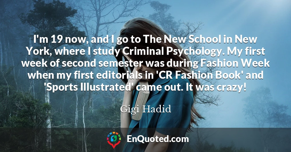 I'm 19 now, and I go to The New School in New York, where I study Criminal Psychology. My first week of second semester was during Fashion Week when my first editorials in 'CR Fashion Book' and 'Sports Illustrated' came out. It was crazy!