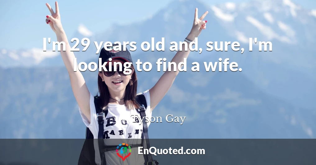 I'm 29 years old and, sure, I'm looking to find a wife.