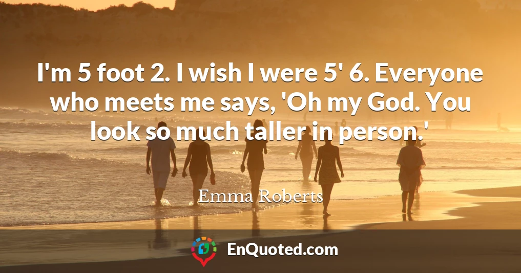 I'm 5 foot 2. I wish I were 5' 6. Everyone who meets me says, 'Oh my God. You look so much taller in person.'