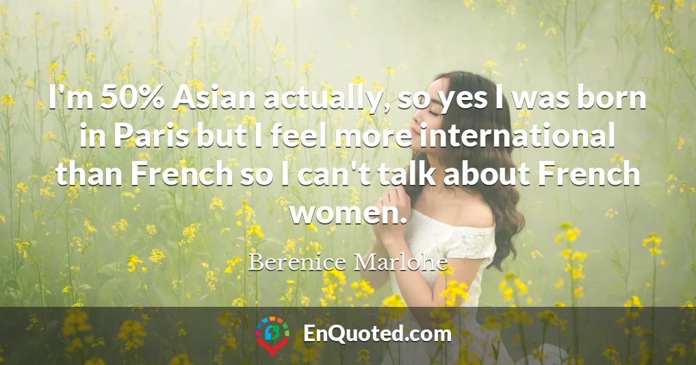 I'm 50% Asian actually, so yes I was born in Paris but I feel more international than French so I can't talk about French women.