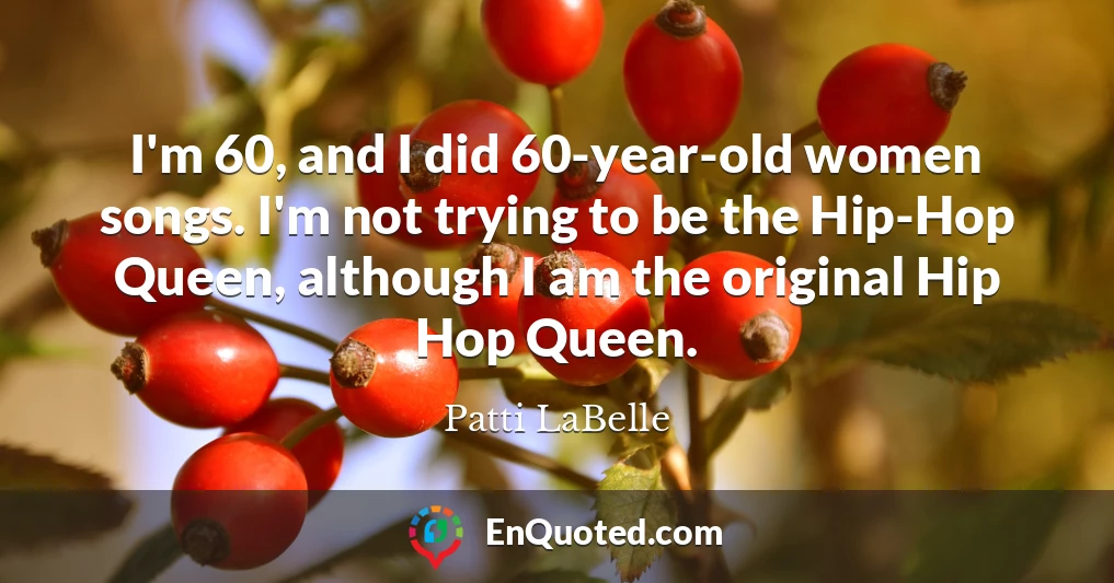 I'm 60, and I did 60-year-old women songs. I'm not trying to be the Hip-Hop Queen, although I am the original Hip Hop Queen.