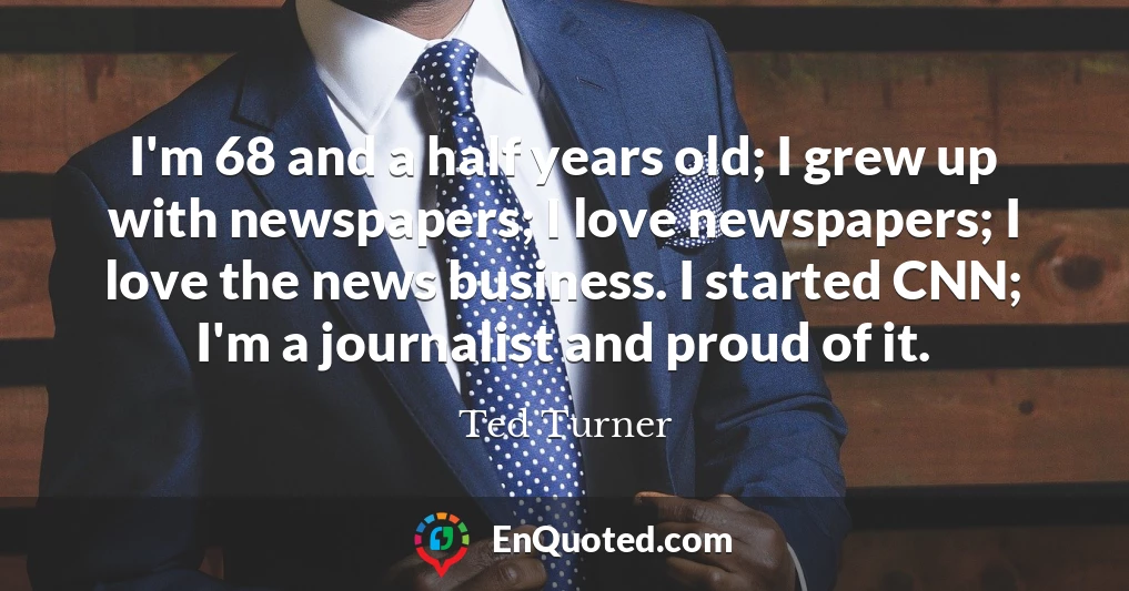 I'm 68 and a half years old; I grew up with newspapers; I love newspapers; I love the news business. I started CNN; I'm a journalist and proud of it.
