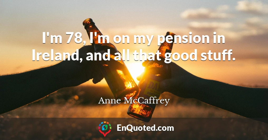 I'm 78, I'm on my pension in Ireland, and all that good stuff.