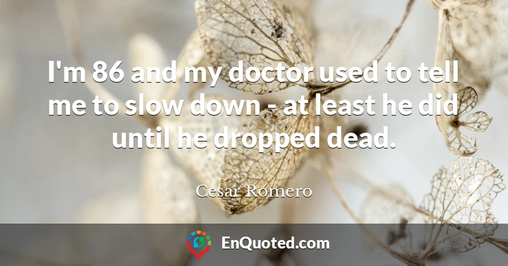 I'm 86 and my doctor used to tell me to slow down - at least he did until he dropped dead.
