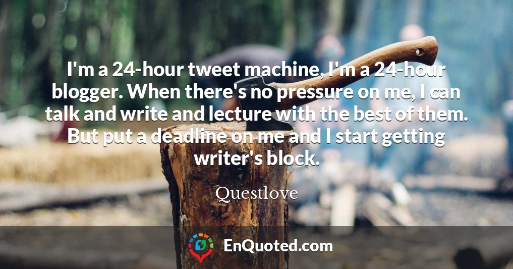 I'm a 24-hour tweet machine, I'm a 24-hour blogger. When there's no pressure on me, I can talk and write and lecture with the best of them. But put a deadline on me and I start getting writer's block.
