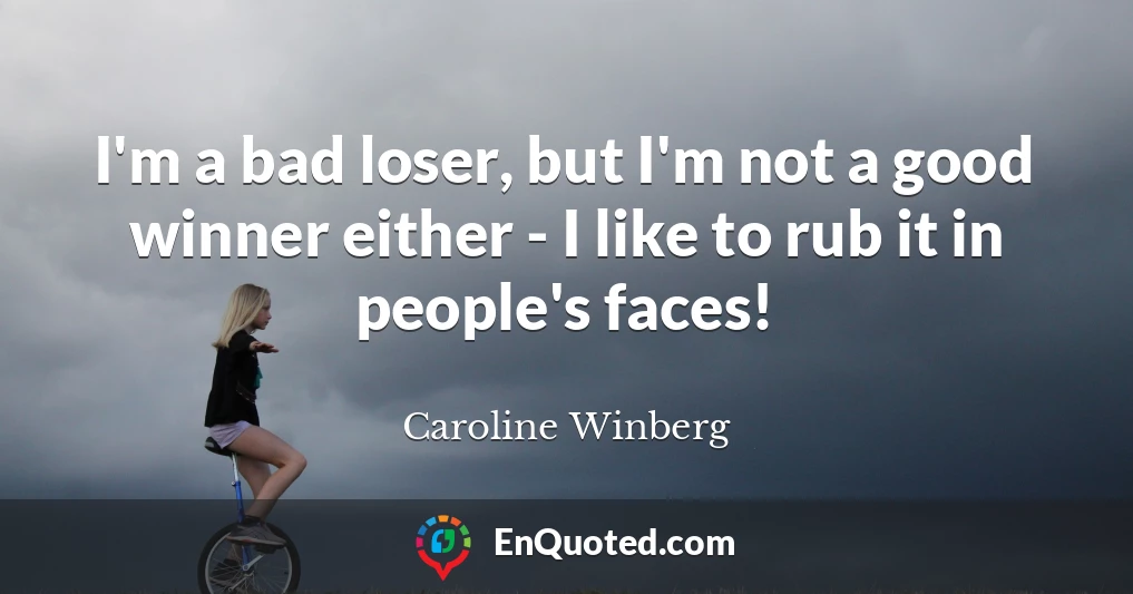 I'm a bad loser, but I'm not a good winner either - I like to rub it in people's faces!
