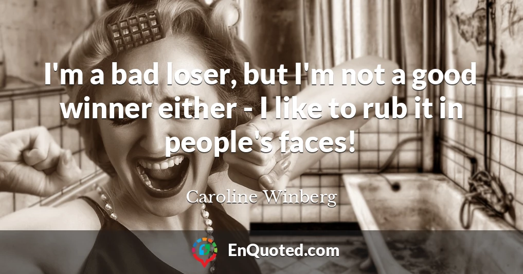 I'm a bad loser, but I'm not a good winner either - I like to rub it in people's faces!