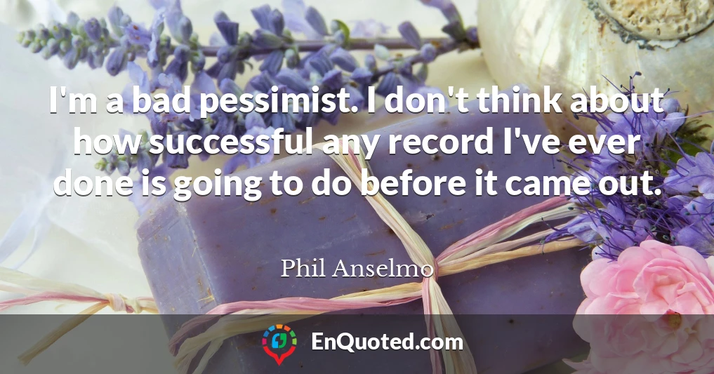 I'm a bad pessimist. I don't think about how successful any record I've ever done is going to do before it came out.