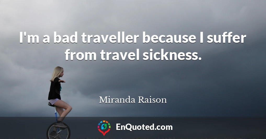 I'm a bad traveller because I suffer from travel sickness.